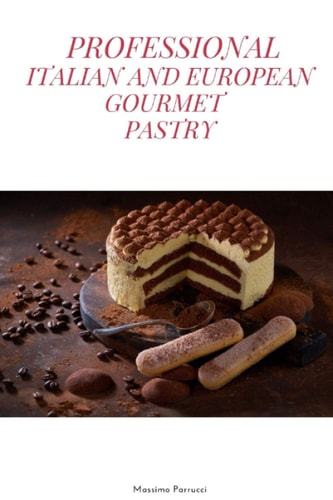 Professional Italian and European Gourmet Pastry A Complete Guide of Professional and Tasty Pastry Recipes Resulting from the Experience of Working in the Best European Restaurants, All in Just 100 Pages