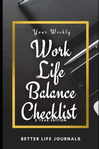 Your Weekly Work-Life Balance Checklist, 5 Year Edition Your 5 Year Weekly Work-Life Balance Checklist, Workbook and Journal to Help You Improve Your Work and Your Life!