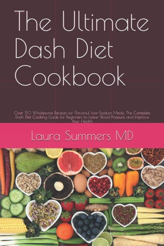 The Ultimate Dash Diet Cookbook Over 50 Wholesome Recipes for Flavorful Low-Sodium Meals. The Complete Dash Diet Cooking Guide for Beginners to Lower Blood Pressure and Improve Your Health