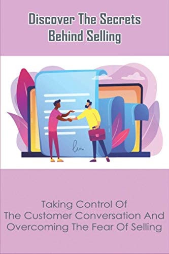 Discover The Secrets Behind Selling Taking Control Of The Customer Conversation And Overcoming The Fear Of Selling: Selling Techniques Books