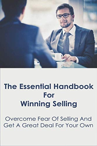 The Essential Handbook For Winning Selling Overcome Fear Of Selling And Get A Great Deal For Your Own: Sales Book