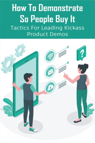 How To Demonstrate So People Buy It Tactics For Leading Kickass Product Demos: Persuasive Selling Techniques