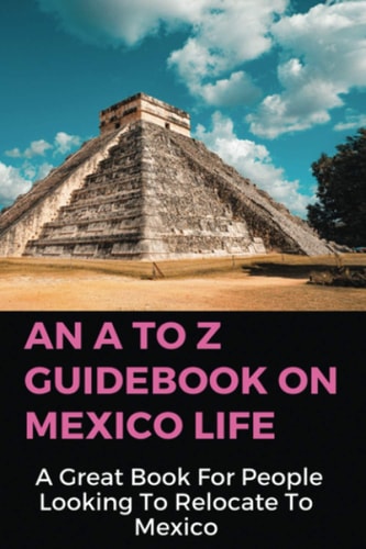 An A To Z Guidebook On Mexico Life A Great Book For People Looking To Relocate To Mexico: Retirement Income For Life