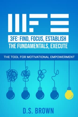 3fe Find, Focus, Establish the Fundamentals, Execute: The Tool for Motivational Empowerment