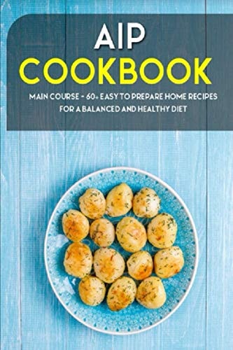 Aip Cookbook MAIN COURSE - 60+ Easy to Prepare Home Recipes for a Balanced and Healthy Diet