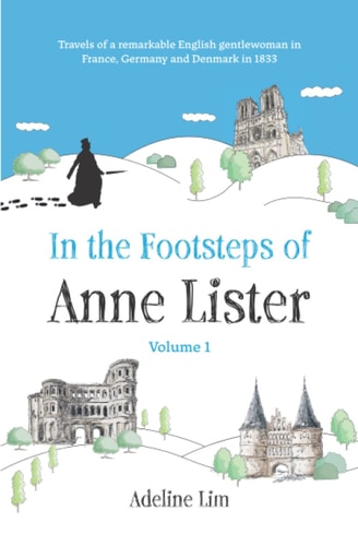 In the Footsteps of Anne Lister (Volume 1) Travels of a Remarkable English Gentlewoman in France, Germany and Denmark in 1833