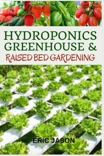 Hydroponics, Greenhouse and Raised Bed Gardening The Complete 3-in-1 Guide to Growing Vegetables, Herbs, Fruits, and Edible Flowers All-Year Round - Home Gardening