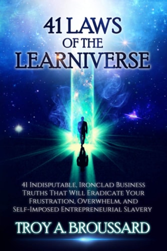 The 41 Laws of the Learniverse 41 Indisputable, Ironclad Business Truths that Will Eradicate Your Frustration, Overwhelm and Self-imposed Entrepreneurial Slavery