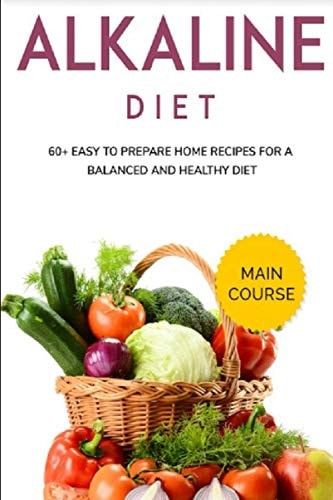 Alkaline Diet MAIN COURSE - 60+ Easy to Prepare Home Recipes for a Balanced and Healthy Diet
