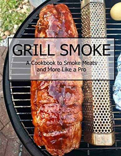 Grill Smoke A Cookbook to Smoke Meats and More Like a Pro