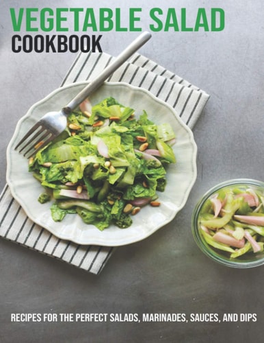 Vegetable Salad Cookbook Recipes For The Perfect Salads, Marinades, Sauces, And Dips