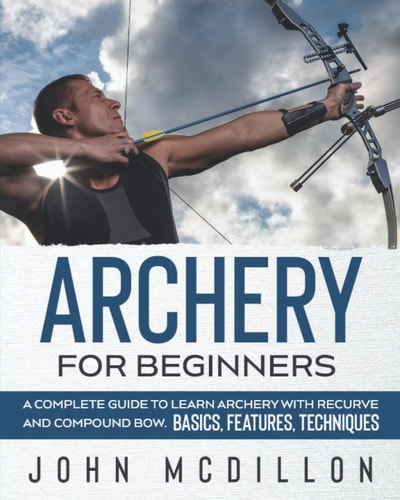 Archery for Beginners A Complete Guide to Learn Archery with Recurve and Compound Bow. Basics, Features, Techniques.