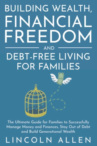 Building Wealth, Financial Freedom and Debt-Free Living for Families The Ultimate Guide for Families to Successfully Manage Money and Finances, Stay Out of Debt and Build Generational Wealth