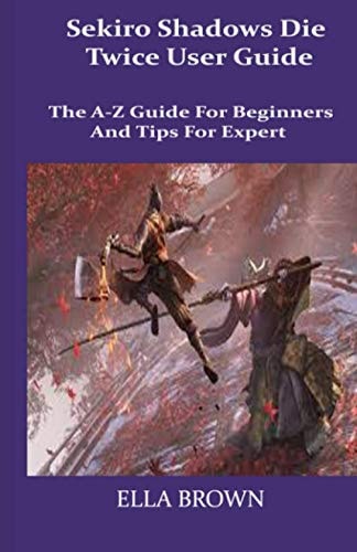 Sekiro Shadows Die Twice User Guide The A-Z Guide for Beginners and Tips Tor Expert