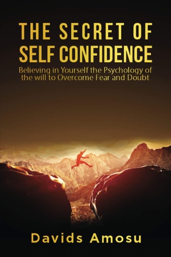 The Secret of Self Confidence Believing in Yourself the Psychology of the Will to Overcome Fear and Douth