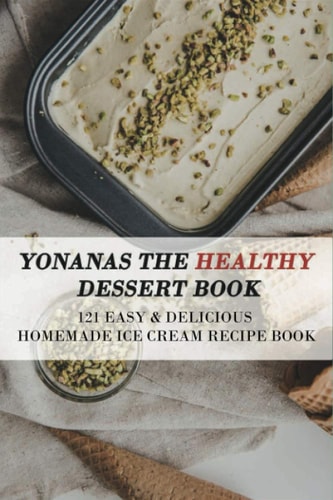 Yonanas The Healthy Dessert Book 121 Easy & Delicious Homemade Ice Cream Recipe Book: Frozen Treats