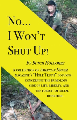 No...I Won't Shut Up! A Collection of American Digger Magazine's "Hole Truth" Columns Concerning the Humorous Side of Life, Liberty, and the Pursuit of Metal Detecting