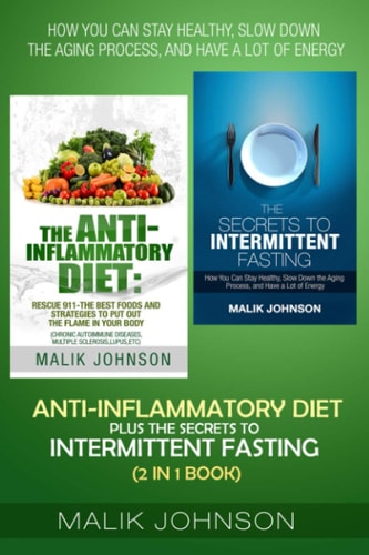 Anti-Inflammatory Diet Plus The Secrets to Intermittent Fasting (2 in 1 Book) How You Can Stay Healthy, Slow Down the Aging Process, and Have a Lot of Energy