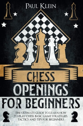 Chess Openings for Beginners The Ultimate Guide to Learn How to Play Chess, Basi Game Strategies, Tactics and Tips for Beginners