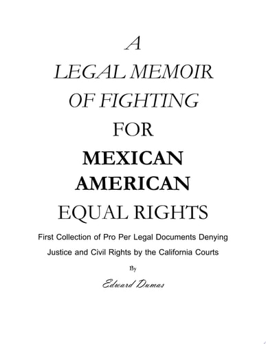 A LEGAL MEMOIR OF FIGHTING FOR MEXICAN AMERICAN EQUAL RIGHTS First Collection of Pro Per Legal Documents Denying Justice and Civil Rights by the California Courts
