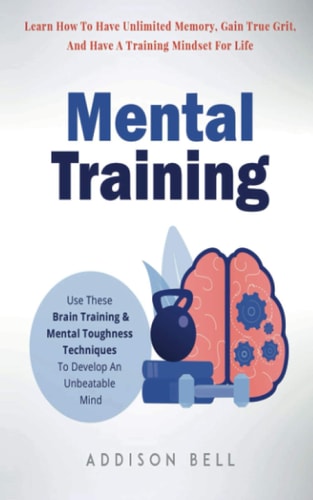 Mental Training Use These Brain Training And Mental Toughness Techniques To Develop An Unbeatable Mind, Learn How To Have Unlimited Memory, Gain True Grit, And Have A Training Mindset For Life