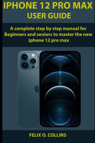 IPhone 12 PRO MAX USER GUIDE A Complete Step By Step Manual for Beginners and Seniors to Master the New IPhone 12 Pro Max