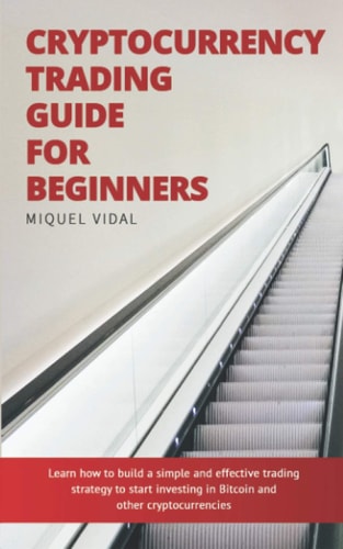 Cryptocurrency Trading Guide for Beginners Learn how to Build a Simple and Effective Trading Strategy to Start Investing in Bitcoin and Other Cryptocurrencies