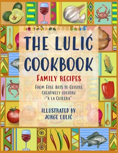 The Lulic Cookbook - Family Recipes From Fine Arts to Cuisine Creatively Cooking "a la Chilena"