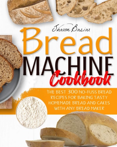 Bread Machine Cookbook The Best 300 No-Fuss Bread Recipes For Baking Tasty Homemade Bread And Cakes With Any Bread Maker