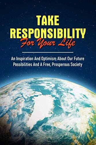 Take Responsibility For Your Life An Inspiration And Optimism About Our Future Possibilities And A Free, Prosperous Society: Free Society