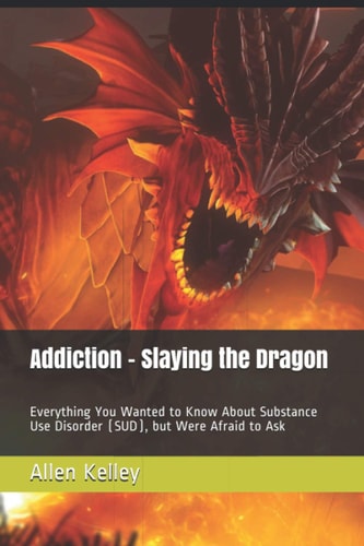 Addiction - Slaying the Dragon Everything You Wanted to Know About Substance Use Disorder (SUD), But Were Afraid to Ask