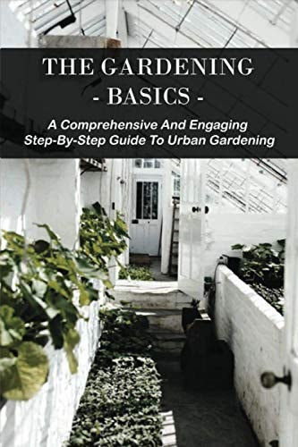 The Gardening Basics A Comprehensive And Engaging Step-By-Step Guide To Urban Gardening: Classic Gardening Books