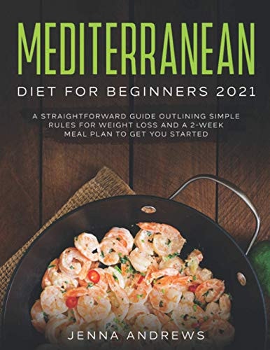 Mediterranean Diet for Beginners 2021 A Straightforward Guide Outlining Simple Rules for Weight Loss and a 2-Week Meal Plan to Get You Started