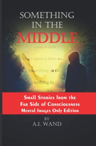 SOMETHING IN THE MIDDLE - Small Stories from the Small Side of Consciousness - Mental Images... Only Edition