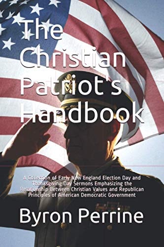 The Christian Patriot's Handbook A Collection of Early New England Election Day and Thanksgiving Day Sermons Emphasizing the Relationship Between Christian Values and Republican Principles of American Democratic Government