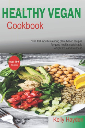 Healthy Vegan Cookbook Over 100 Mouthwatering Plant-Based Recipes for Good Health, Sustainable Weight Loss and Wellness