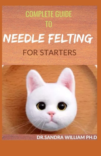 Complete Guide to Needle Felting for Starters Beginners Guide To Create With Wool