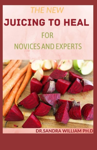 The New Juicing to Heal for Novices and Experts The Complete Guide To Juicing, Proven to Improve Health and Vitality
