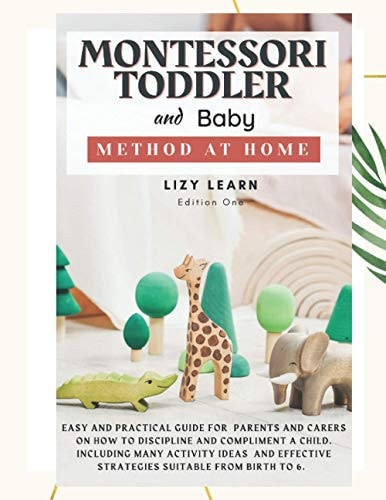 Montessori Toddler and Baby Method at Home Easy and Practical Guide for Parents on How to Discipline and Compliment a Child. Including Many Activity Ideas and Strategies Suitable from Birth to 6.