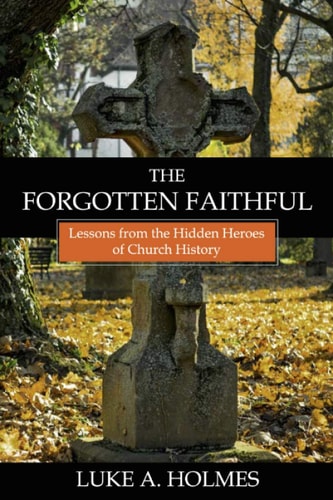 The Forgotten Faithful Lessons from the Hidden Heroes of Church History