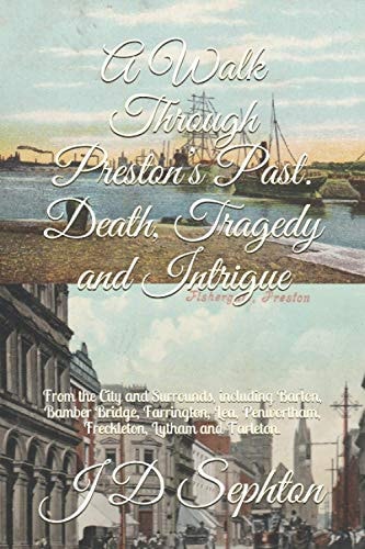 A Walk Through Preston's Past. Death, Tragedy and Intrigue From the City and Surrounds, Including Barton, Bamber Bridge, Farrington, Lea, Penwortham, Freckleton, Lytham and Tarleton.