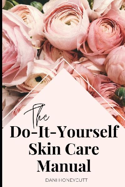 The Do-It-Yourself Skin Care Manual: A Manual for skincare from beginning to end including DIY recipes for skincare products