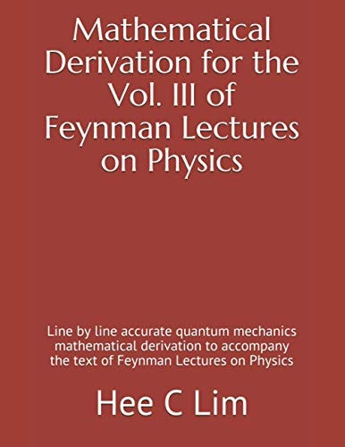 Mathematical Derivation for the Vol. III of Feynman Lectures on Physics Line by Line Accurate Quantum Mechanics Mathematical Derivation to Accompany the Textbook of Feynman Lectures on Physics