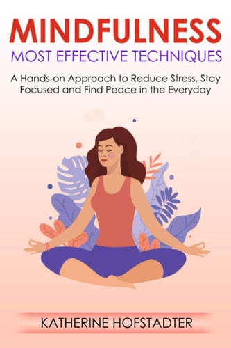 Mindfulness Most Effective Techniques A Hands-On Approach to Reduce Stress, Stay Focused and Find Peace in the Everyday