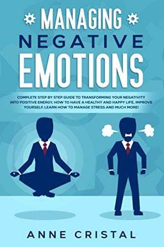Managing Negative Emotions Complete Step by Step Guide to Transforming Your Negativity Into Positive Energy. How to Manage to Have a Healthy and Happy Life. How to Improve Yourself. How to Learn How