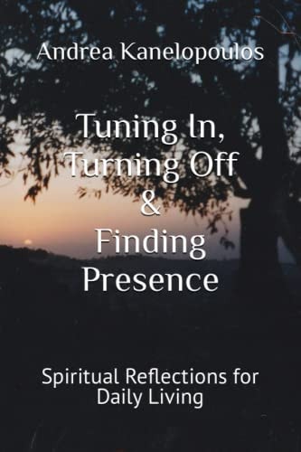 Tuning In, Turning Off & Finding Presence Spiritual Reflections for Daily Living