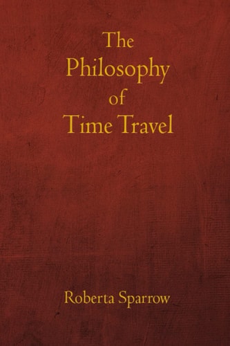 The Philosophy of Time Travel Philosophy, Ethics, and Method for Time Travel