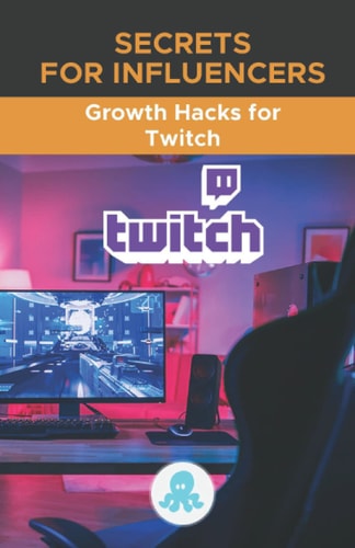 Secrets for Influencers Growth Hacks for Twitch: Tricks, Keys and Professional Secrets to Monetize and Gain Followers on Twitch