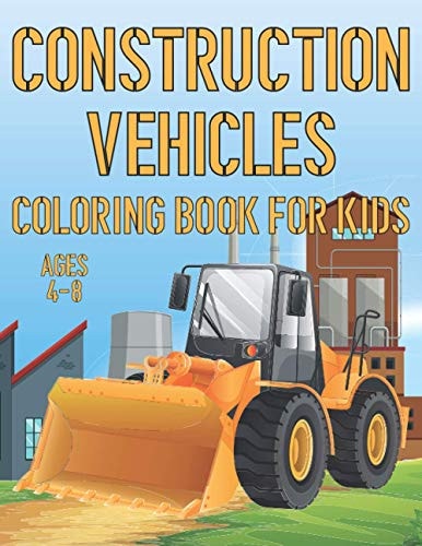 Construction Vehicles Coloring Book For Kids Ages 4-8 Fun Construction Activity Book For Boys And Girls With Illustrations of Vehicles Such As Trucks and Cranes, Tractors, Diggers And More!