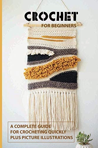 Crochet for Beginners A Complete Guide For Crocheting Quickly, Plus Picture Illustrations: Crochet For Beginners Book